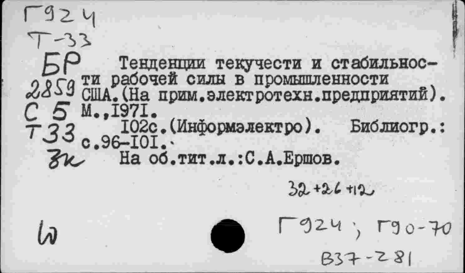 ﻿БР.. Тенденции текучести и стабильнос-0 5 г-д ти рабочей силы в промышленности
США. (На прим.электротехн.предприятий).
С 5 М.,1971.
7^3 3 96^x01 * ^^н^0{>мэлвкТ1Ю' • Библиогр.:
На об.тит.л.:С.А.Ершов.
’П'ь
(л
